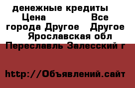 денежные кредиты! › Цена ­ 500 000 - Все города Другое » Другое   . Ярославская обл.,Переславль-Залесский г.